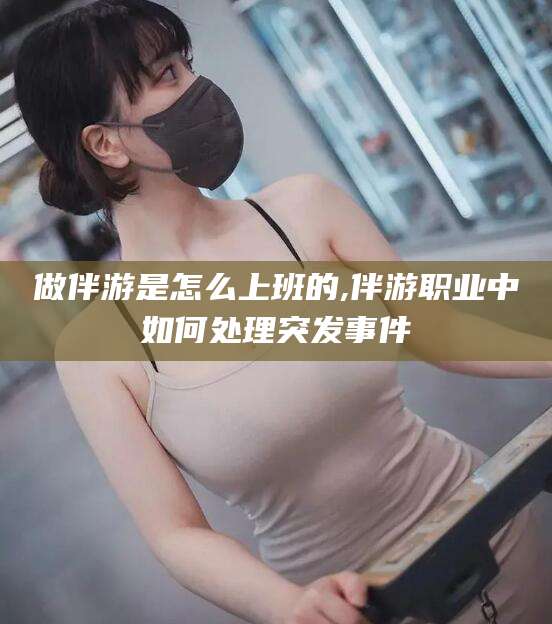 和县做伴游是怎么上班的,伴游职业中如何处理突发事件