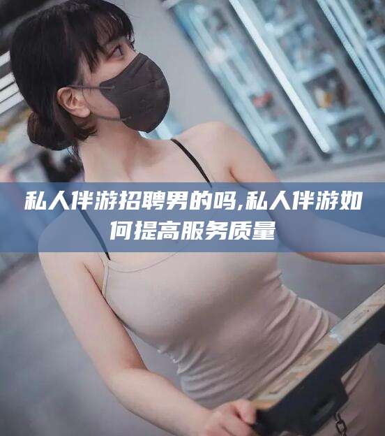 私人伴游招聘男的吗,私人伴游如何提高服务质量