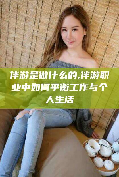 和县伴游是做什么的,伴游职业中如何平衡工作与个人生活