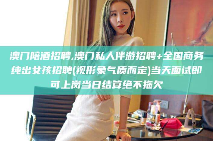 和县澳门陪酒招聘,澳门私人伴游招聘+全国商务纯出女孩招聘(视形象气质而定)当天面试即可上岗当日结算绝不拖欠