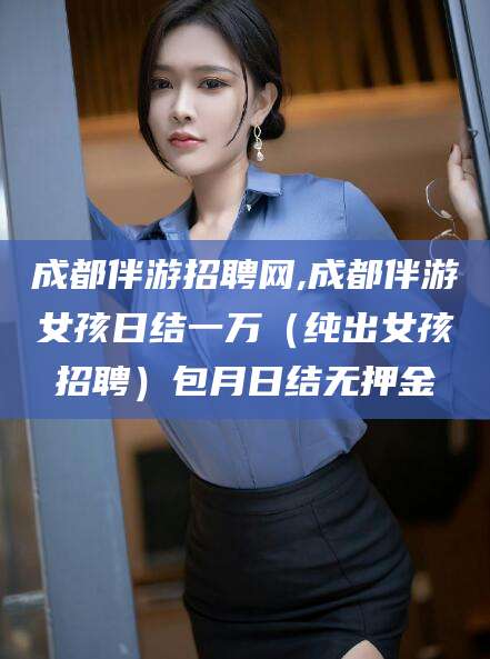 和县成都伴游招聘网,成都伴游女孩日结一万（纯出女孩招聘）包月日结无押金