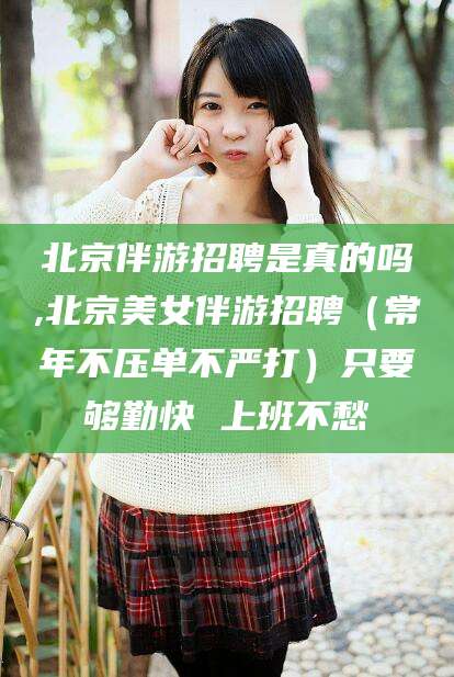 和县北京伴游招聘是真的吗,北京美女伴游招聘（常年不压单不严打）只要够勤快 上班不愁