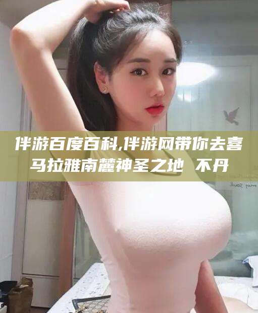 和县伴游百度百科,伴游网带你去喜马拉雅南麓神圣之地 不丹