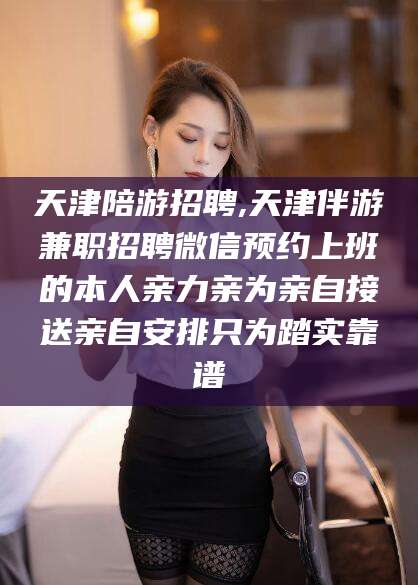 和县天津陪游招聘,天津伴游兼职招聘微信预约上班的本人亲力亲为亲自接送亲自安排只为踏实靠谱
