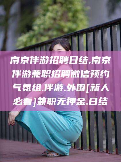 和县南京伴游招聘日结,南京伴游兼职招聘微信预约气氛组.伴游.外围[新人必看]兼职无押金.日结