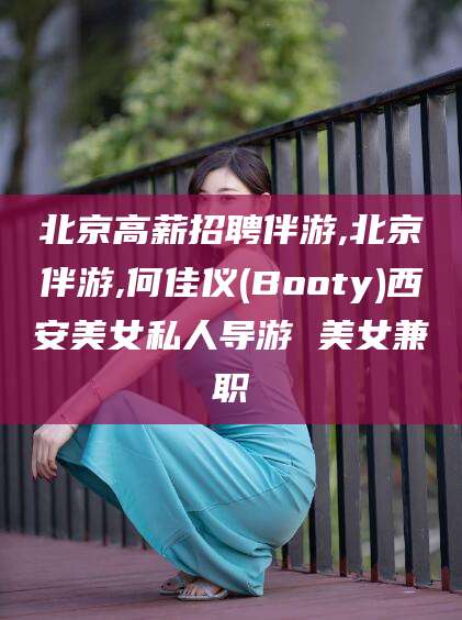 和县北京高薪招聘伴游,北京伴游,何佳仪(Booty)西安美女私人导游 美女兼职