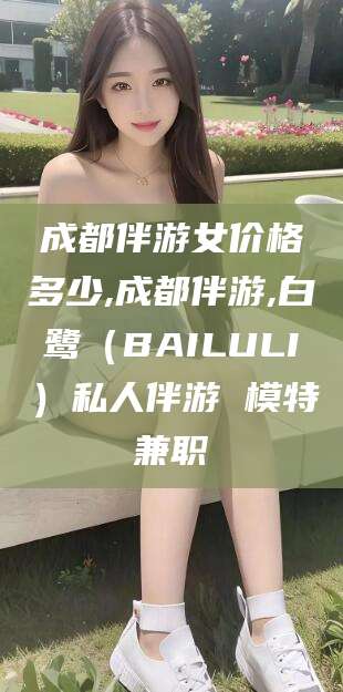 和县成都伴游女价格多少,成都伴游,白鹭（BAILULI）私人伴游 模特兼职