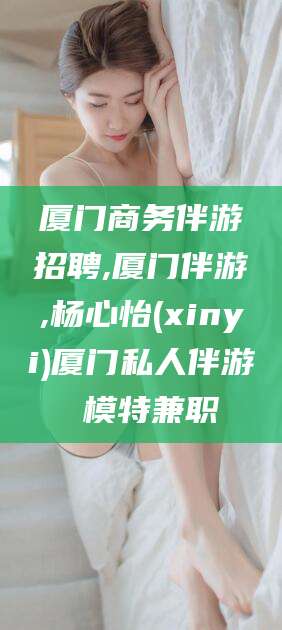 和县厦门商务伴游招聘,厦门伴游,杨心怡(xinyi)厦门私人伴游 模特兼职