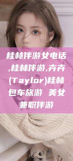和县桂林伴游女电话,桂林伴游,卉卉(Taylor)桂林包车旅游 美女兼职伴游