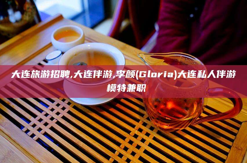 和县大连旅游招聘,大连伴游,李颜(Gloria)大连私人伴游 模特兼职