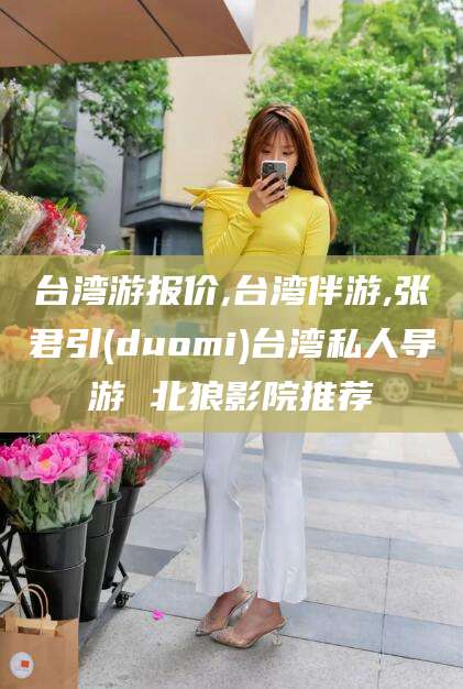 和县台湾游报价,台湾伴游,张君引(duomi)台湾私人导游 北狼影院推荐