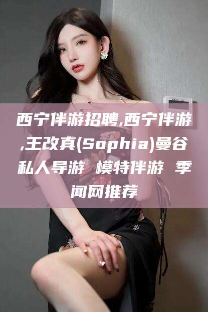 和县西宁伴游招聘,西宁伴游,王改真(Sophia)曼谷私人导游 模特伴游 季闻网推荐
