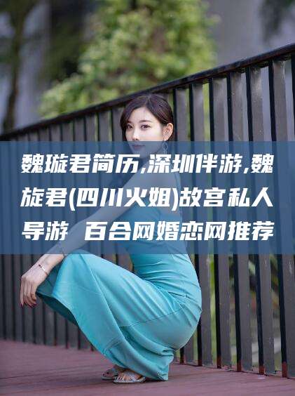 和县魏璇君简历,深圳伴游,魏旋君(四川火姐)故宫私人导游 百合网婚恋网推荐