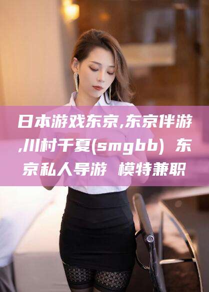 和县日本游戏东京,东京伴游,川村千夏(smgbb) 东京私人导游 模特兼职