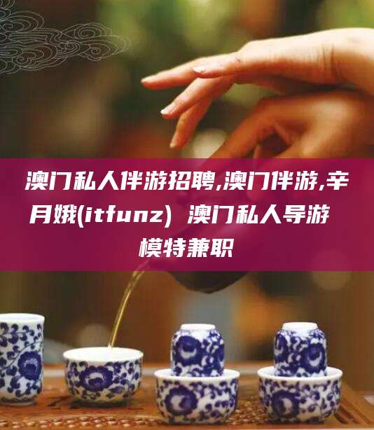 和县澳门私人伴游招聘,澳门伴游,辛月娥(itfunz) 澳门私人导游 模特兼职