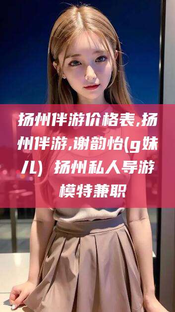 和县扬州伴游价格表,扬州伴游,谢韵怡(g妹儿) 扬州私人导游 模特兼职