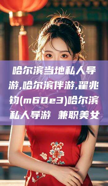 和县哈尔滨当地私人导游,哈尔滨伴游,翟兆钧(m60e3)哈尔滨私人导游 兼职美女