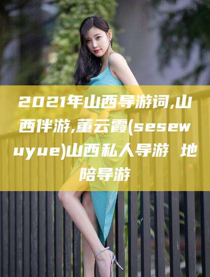 和县2021年山西导游词,山西伴游,董云霞(sesewuyue)山西私人导游 地陪导游