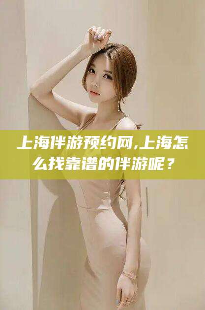 和县上海伴游预约网,上海怎么找靠谱的伴游呢？