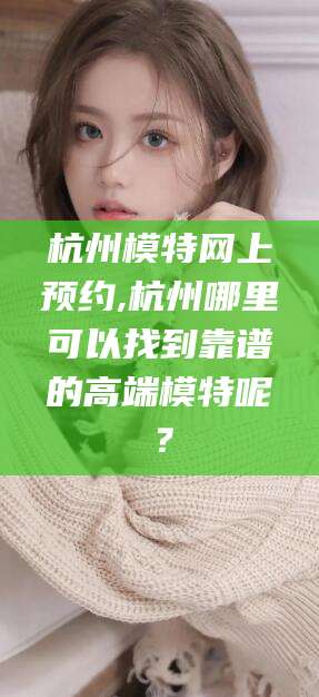 和县杭州模特网上预约,杭州哪里可以找到靠谱的高端模特呢？