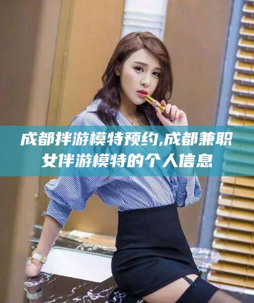 和县成都拌游模特预约,成都兼职女伴游模特的个人信息