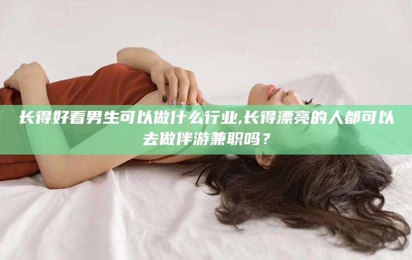 和县长得好看男生可以做什么行业,长得漂亮的人都可以去做伴游兼职吗？