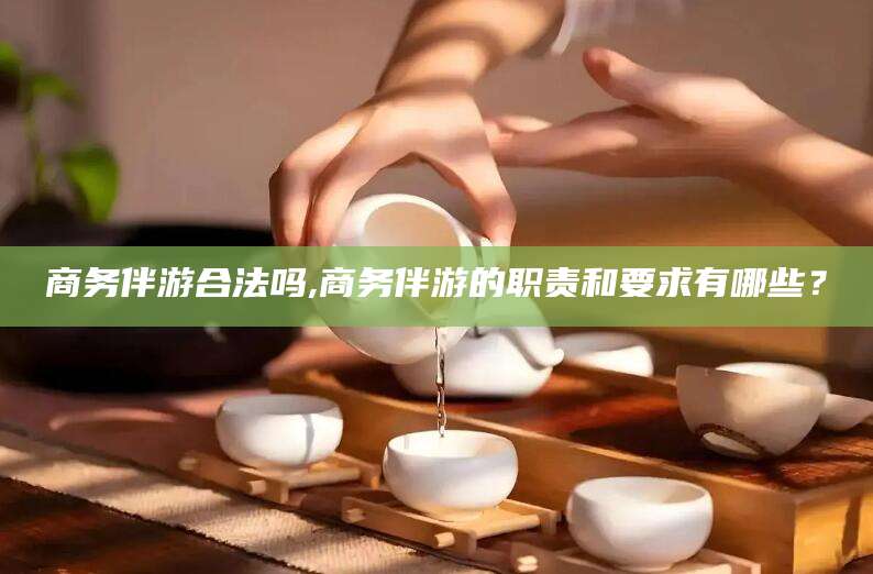 和县商务伴游合法吗,商务伴游的职责和要求有哪些？