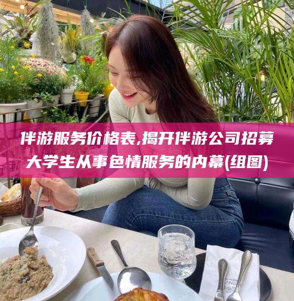 和县伴游服务价格表,揭开伴游公司招募大学生从事色情服务的内幕(组图)