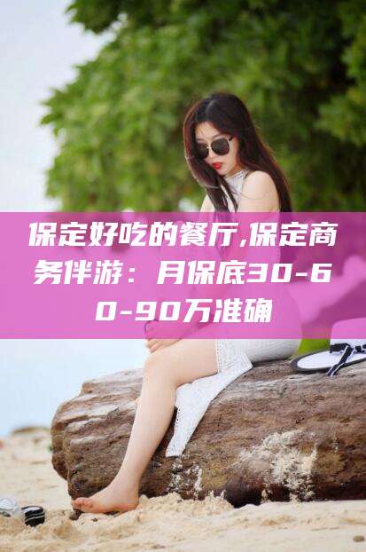 和县保定好吃的餐厅,保定商务伴游：月保底30-60-90万准确