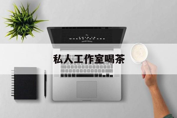 私人茶室工作室最新资讯（谁能告诉我哪里有和县私人工作室喝茶？）