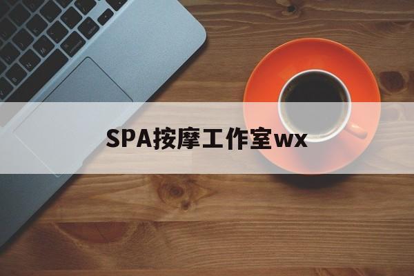 和县什么是spa按摩最新资讯（谁能告诉我哪里有和县SPA按摩工作室wx？）