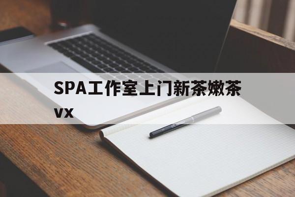 和县广州哪里可以找约茶新茶的品茶地最新资讯（谁能告诉我哪里有和县SPA工作室上门新茶嫩茶vx？）