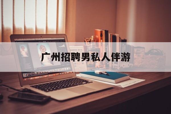 广州女老板招聘男陪伴最新资讯（谁能告诉我哪里有和县广州招聘男私人伴游？）