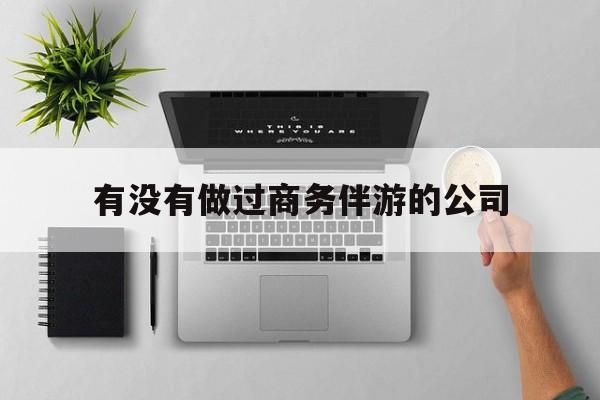 如果去做商务伴游要注意什么最新资讯（谁能告诉我哪里有和县有没有做过商务伴游的公司？）